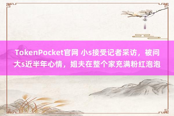 TokenPocket官网 小s接受记者采访，被问大s近半年心情，姐夫在整个家充满粉红泡泡