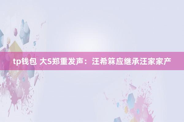 tp钱包 大S郑重发声：汪希箖应继承汪家家产