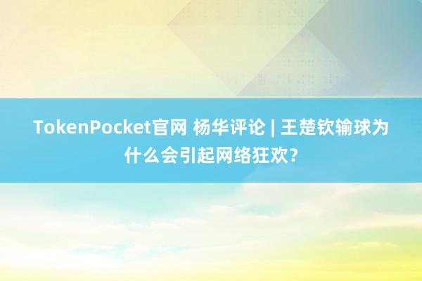 TokenPocket官网 杨华评论 | 王楚钦输球为什么会引起网络狂欢？