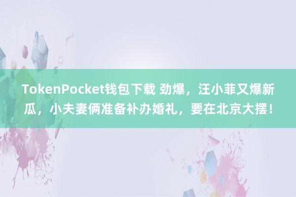 TokenPocket钱包下载 劲爆，汪小菲又爆新瓜，小夫妻俩准备补办婚礼，要在北京大摆！