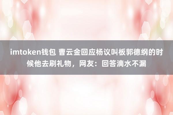 imtoken钱包 曹云金回应杨议叫板郭德纲的时候他去刷礼物，网友：回答滴水不漏