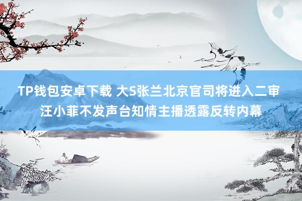 TP钱包安卓下载 大S张兰北京官司将进入二审 汪小菲不发声台知情主播透露反转内幕