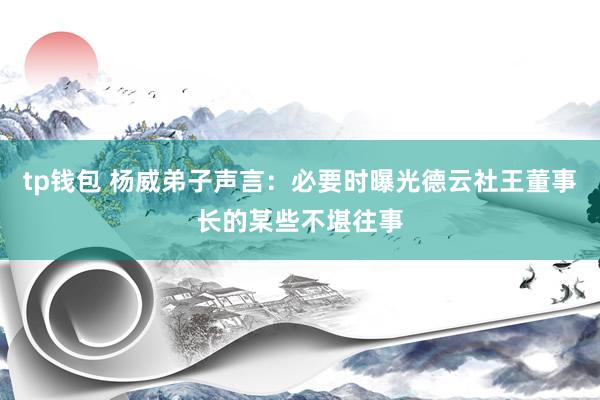 tp钱包 杨威弟子声言：必要时曝光德云社王董事长的某些不堪往事