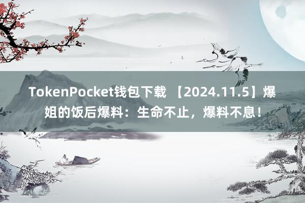 TokenPocket钱包下载 【2024.11.5】爆姐的饭后爆料：生命不止，爆料不息！