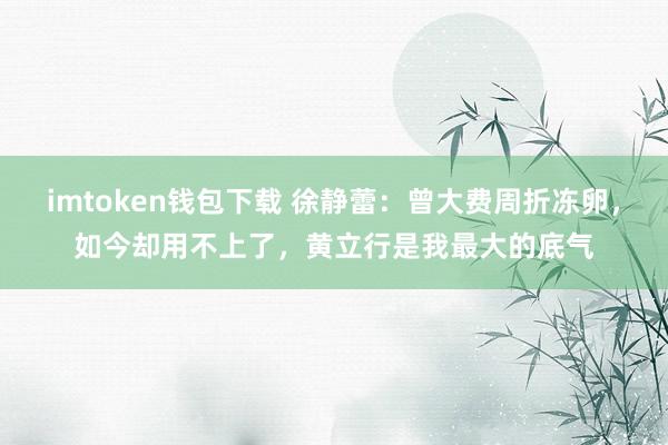 imtoken钱包下载 徐静蕾：曾大费周折冻卵，如今却用不上了，黄立行是我最大的底气