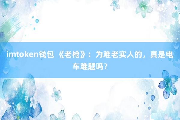 imtoken钱包 《老枪》：为难老实人的，真是电车难题吗？