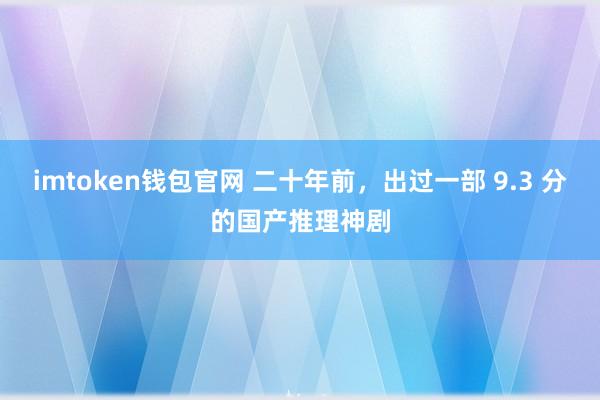 imtoken钱包官网 二十年前，出过一部 9.3 分的国产推理神剧