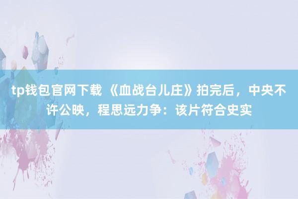 tp钱包官网下载 《血战台儿庄》拍完后，中央不许公映，程思远力争：该片符合史实