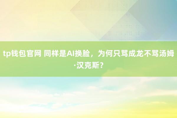 tp钱包官网 同样是AI换脸，为何只骂成龙不骂汤姆·汉克斯？