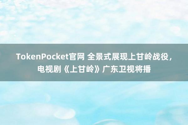 TokenPocket官网 全景式展现上甘岭战役，电视剧《上甘岭》广东卫视将播