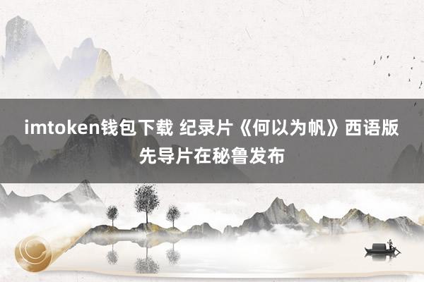 imtoken钱包下载 纪录片《何以为帆》西语版先导片在秘鲁发布