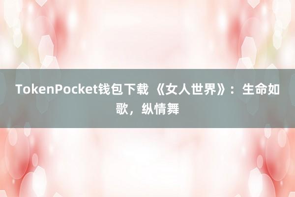 TokenPocket钱包下载 《女人世界》：生命如歌，纵情舞