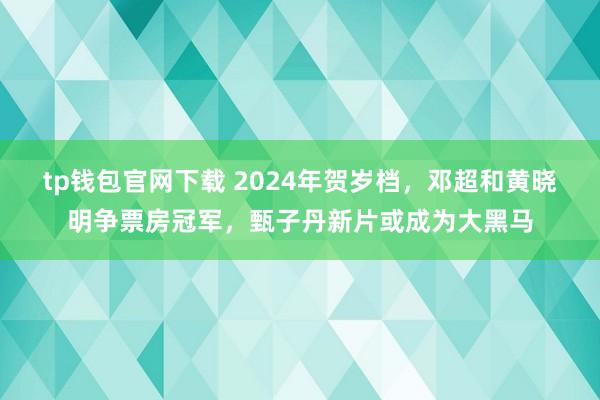 tp钱包官网下载 2024年贺岁档，邓超和黄晓明争票房冠军，甄子丹新片或成为大黑马