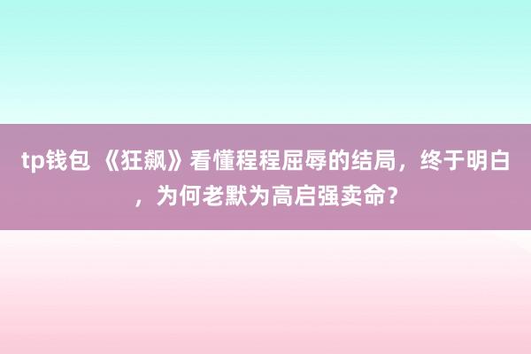 tp钱包 《狂飙》看懂程程屈辱的结局，终于明白，为何老默为高启强卖命？