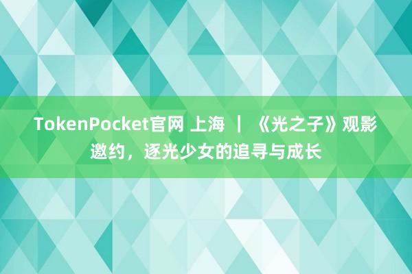 TokenPocket官网 上海 ｜ 《光之子》观影邀约，逐光少女的追寻与成长