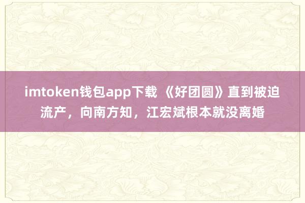 imtoken钱包app下载 《好团圆》直到被迫流产，向南方知，江宏斌根本就没离婚