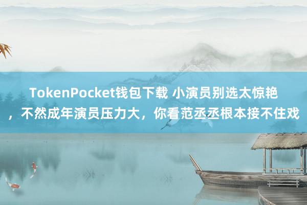 TokenPocket钱包下载 小演员别选太惊艳，不然成年演员压力大，你看范丞丞根本接不住戏