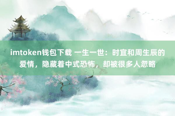 imtoken钱包下载 一生一世：时宜和周生辰的爱情，隐藏着中式恐怖，却被很多人忽略