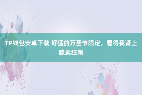 TP钱包安卓下载 好猛的万圣节限定，看得我肾上腺素狂飙