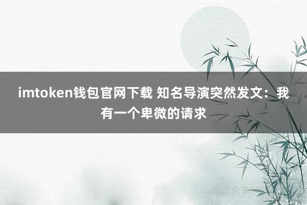 imtoken钱包官网下载 知名导演突然发文：我有一个卑微的请求