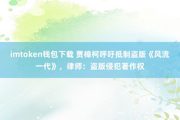 imtoken钱包下载 贾樟柯呼吁抵制盗版《风流一代》，律师：盗版侵犯著作权