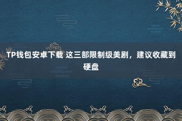 TP钱包安卓下载 这三部限制级美剧，建议收藏到硬盘