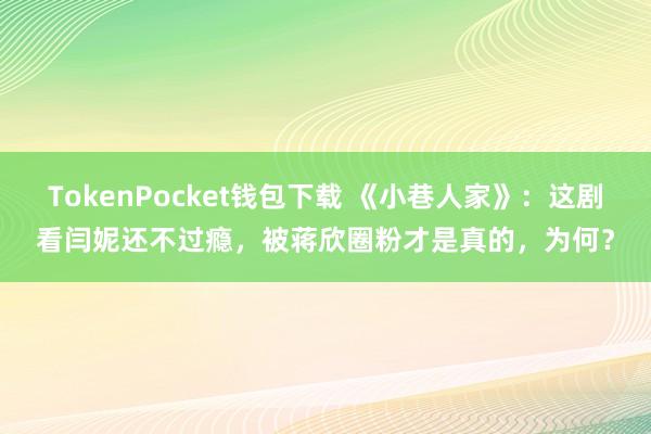 TokenPocket钱包下载 《小巷人家》：这剧看闫妮还不过瘾，被蒋欣圈粉才是真的，为何？