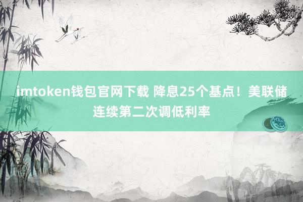 imtoken钱包官网下载 降息25个基点！美联储连续第二次调低利率