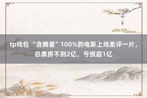 tp钱包 “含腾量”100%的电影上线差评一片，总票房不到2亿，亏损超1亿