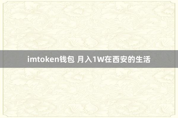 imtoken钱包 月入1W在西安的生活