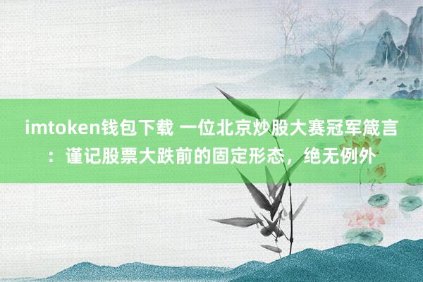 imtoken钱包下载 一位北京炒股大赛冠军箴言：谨记股票大跌前的固定形态，绝无例外