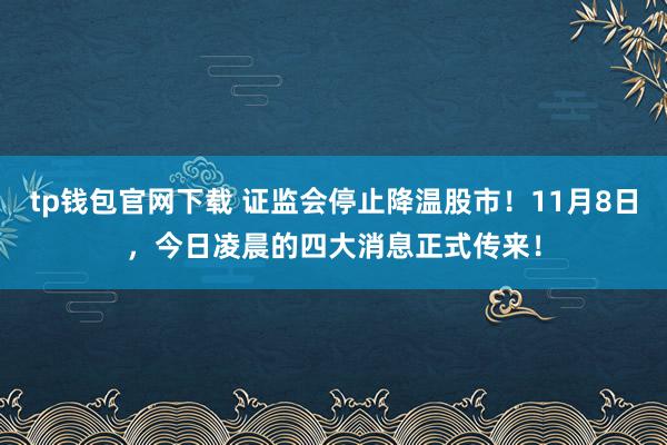 tp钱包官网下载 证监会停止降温股市！11月8日，今日凌晨的四大消息正式传来！