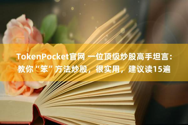 TokenPocket官网 一位顶级炒股高手坦言：教你“笨”方法炒股，很实用，建议读15遍