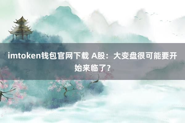 imtoken钱包官网下载 A股：大变盘很可能要开始来临了？