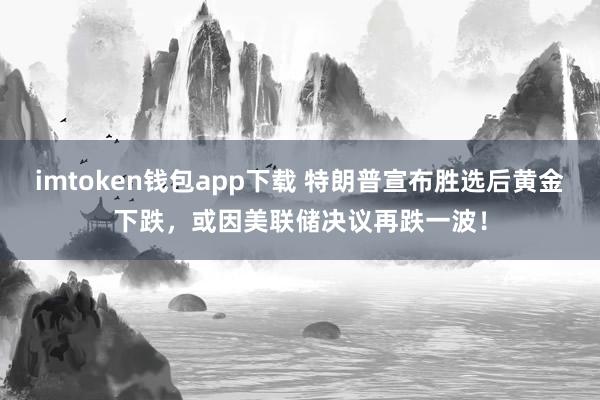 imtoken钱包app下载 特朗普宣布胜选后黄金下跌，或因美联储决议再跌一波！