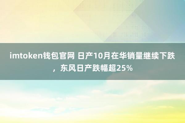 imtoken钱包官网 日产10月在华销量继续下跌，东风日产跌幅超25%