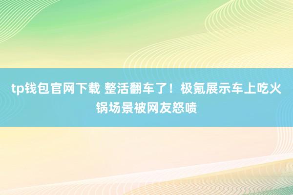 tp钱包官网下载 整活翻车了！极氪展示车上吃火锅场景被网友怒喷