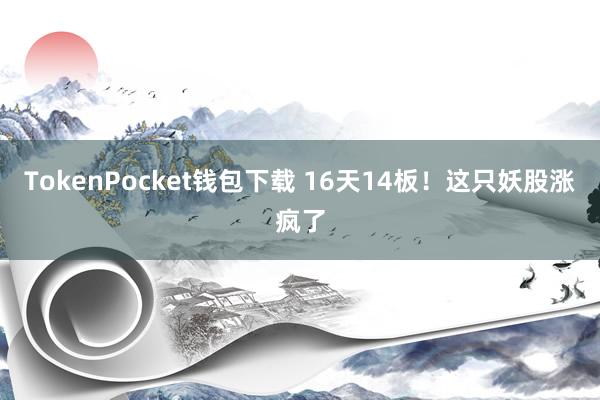 TokenPocket钱包下载 16天14板！这只妖股涨疯了