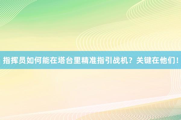 指挥员如何能在塔台里精准指引战机？关键在他们！