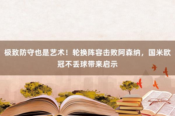 极致防守也是艺术！轮换阵容击败阿森纳，国米欧冠不丢球带来启示