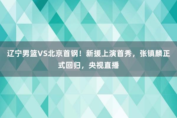 辽宁男篮VS北京首钢！新援上演首秀，张镇麟正式回归，央视直播