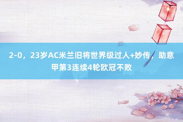 2-0，23岁AC米兰旧将世界级过人+妙传，助意甲第3连续4轮欧冠不败