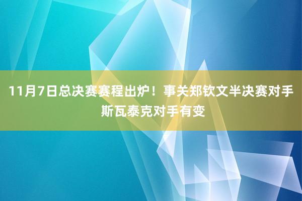 11月7日总决赛赛程出炉！事关郑钦文半决赛对手 斯瓦泰克对手有变