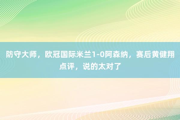 防守大师，欧冠国际米兰1-0阿森纳，赛后黄健翔点评，说的太对了