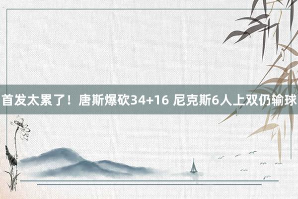 首发太累了！唐斯爆砍34+16 尼克斯6人上双仍输球