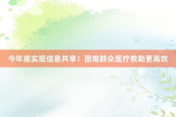 今年底实现信息共享！困难群众医疗救助更高效