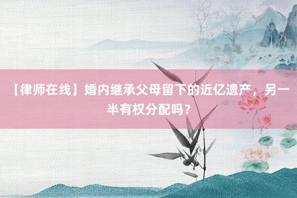 【律师在线】婚内继承父母留下的近亿遗产，另一半有权分配吗？