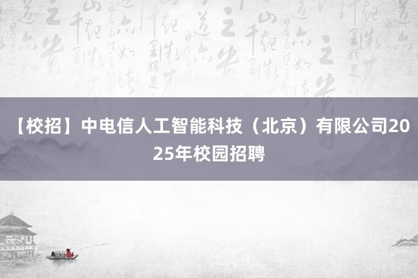 【校招】中电信人工智能科技（北京）有限公司2025年校园招聘