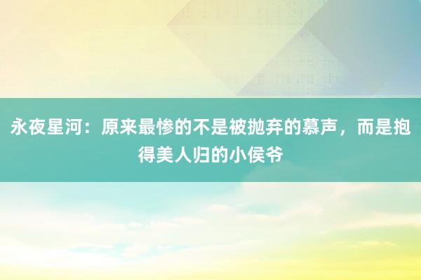 永夜星河：原来最惨的不是被抛弃的慕声，而是抱得美人归的小侯爷