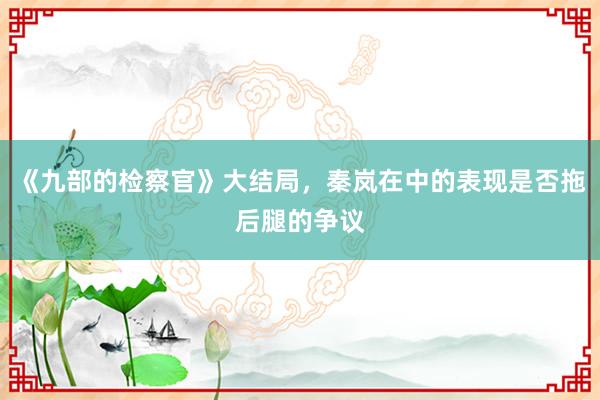 《九部的检察官》大结局，秦岚在中的表现是否拖后腿的争议